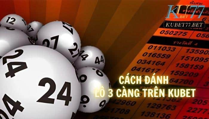 Cách đánh lô 3 càng trên Kubet chuẩn phong cách cao thủ lô đề