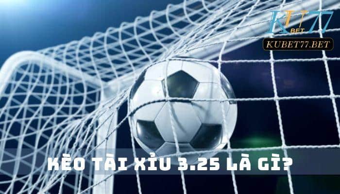 Kèo Tài Xỉu 3.25 là gì? Khám phá cách cược chuẩn tại Kubet